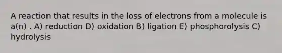 A reaction that results in the loss of electrons from a molecule is a(n) . A) reduction D) oxidation B) ligation E) phosphorolysis C) hydrolysis