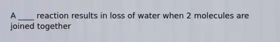 A ____ reaction results in loss of water when 2 molecules are joined together