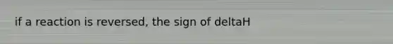 if a reaction is reversed, the sign of deltaH