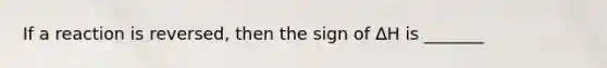 If a reaction is reversed, then the sign of ∆H is _______