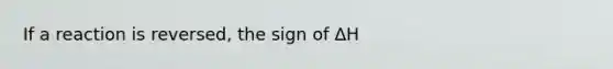 If a reaction is reversed, the sign of ΔH