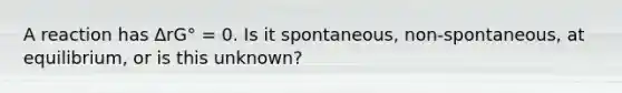 A reaction has ΔrG° = 0. Is it spontaneous, non-spontaneous, at equilibrium, or is this unknown?