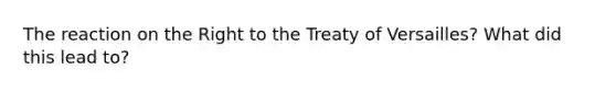 The reaction on the Right to the Treaty of Versailles? What did this lead to?