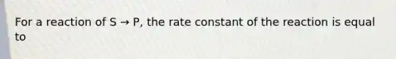 For a reaction of S → P, the rate constant of the reaction is equal to