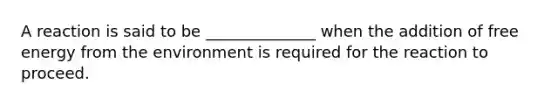 A reaction is said to be ______________ when the addition of free energy from the environment is required for the reaction to proceed.