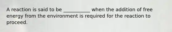 A reaction is said to be ___________ when the addition of free energy from the environment is required for the reaction to proceed.