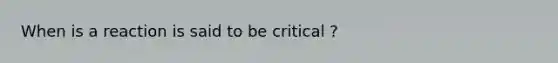 When is a reaction is said to be critical ?