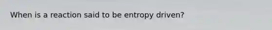 When is a reaction said to be entropy driven?