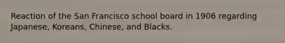 Reaction of the San Francisco school board in 1906 regarding Japanese, Koreans, Chinese, and Blacks.