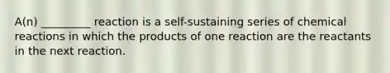 A(n) _________ reaction is a self-sustaining series of chemical reactions in which the products of one reaction are the reactants in the next reaction.