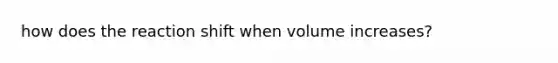 how does the reaction shift when volume increases?