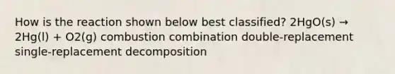 How is the reaction shown below best classified? 2HgO(s) → 2Hg(l) + O2(g) combustion combination double-replacement single-replacement decomposition