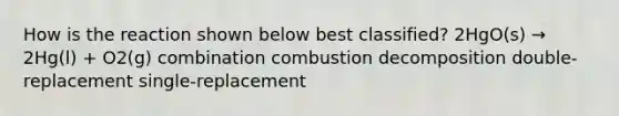 How is the reaction shown below best classified? 2HgO(s) → 2Hg(l) + O2(g) combination combustion decomposition double-replacement single-replacement