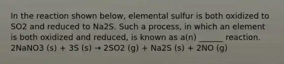 In the reaction shown below, elemental sulfur is both oxidized to SO2 and reduced to Na2S. Such a process, in which an element is both oxidized and reduced, is known as a(n) ______ reaction. 2NaNO3 (s) + 3S (s) → 2SO2 (g) + Na2S (s) + 2NO (g)