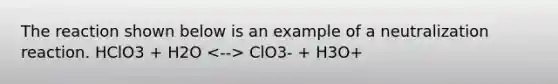 The reaction shown below is an example of a neutralization reaction. HClO3 + H2O ClO3- + H3O+