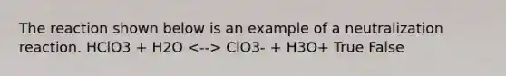 The reaction shown below is an example of a neutralization reaction. HClO3 + H2O ClO3- + H3O+ True False