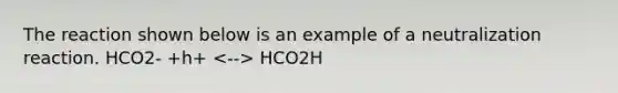 The reaction shown below is an example of a neutralization reaction. HCO2- +h+ HCO2H