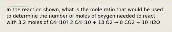 In the reaction shown, what is the mole ratio that would be used to determine the number of moles of oxygen needed to react with 3.2 moles of C4H10? 2 C4H10 + 13 O2 → 8 CO2 + 10 H2O