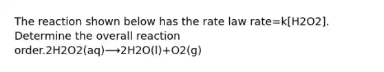 The reaction shown below has the rate law rate=k[H2O2]. Determine the overall reaction order.2H2O2(aq)⟶2H2O(l)+O2(g)