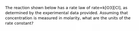 The reaction shown below has a rate law of rate=k[O3][Cl], as determined by the experimental data provided. Assuming that concentration is measured in molarity, what are the units of the rate constant?