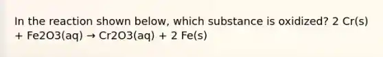 In the reaction shown below, which substance is oxidized? 2 Cr(s) + Fe2O3(aq) → Cr2O3(aq) + 2 Fe(s)