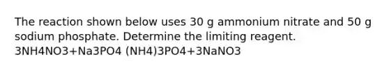 The reaction shown below uses 30 g ammonium nitrate and 50 g sodium phosphate. Determine the limiting reagent. 3NH4NO3+Na3PO4 (NH4)3PO4+3NaNO3