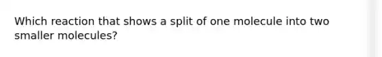 Which reaction that shows a split of one molecule into two smaller molecules?