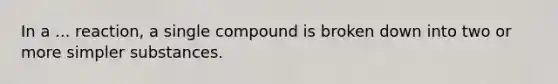 In a ... reaction, a single compound is broken down into two or more simpler substances.