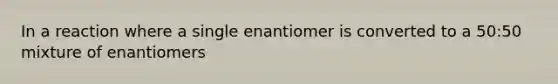 In a reaction where a single enantiomer is converted to a 50:50 mixture of enantiomers