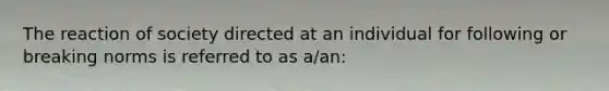 The reaction of society directed at an individual for following or breaking norms is referred to as a/an: