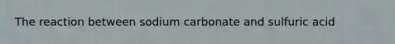 The reaction between sodium carbonate and sulfuric acid