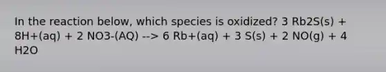 In the reaction below, which species is oxidized? 3 Rb2S(s) + 8H+(aq) + 2 NO3-(AQ) --> 6 Rb+(aq) + 3 S(s) + 2 NO(g) + 4 H2O