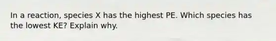 In a reaction, species X has the highest PE. Which species has the lowest KE? Explain why.