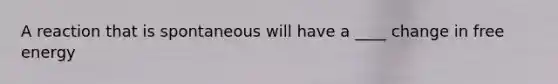 A reaction that is spontaneous will have a ____ change in free energy