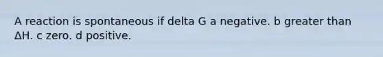 A reaction is spontaneous if delta G a negative. b greater than ΔH. c zero. d positive.