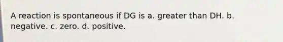 A reaction is spontaneous if DG is a. greater than DH. b. negative. c. zero. d. positive.