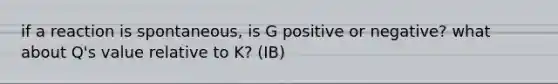 if a reaction is spontaneous, is G positive or negative? what about Q's value relative to K? (IB)