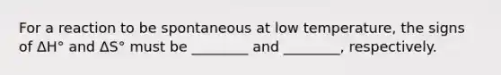 For a reaction to be spontaneous at low temperature, the signs of ΔH° and ΔS° must be ________ and ________, respectively.