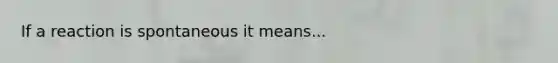 If a reaction is spontaneous it means...