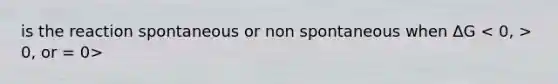 is the reaction spontaneous or non spontaneous when ΔG 0, or = 0>