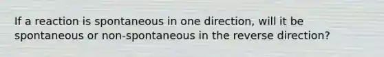 If a reaction is spontaneous in one direction, will it be spontaneous or non-spontaneous in the reverse direction?