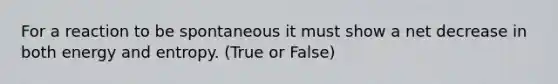 For a reaction to be spontaneous it must show a net decrease in both energy and entropy. (True or False)