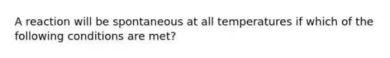 A reaction will be spontaneous at all temperatures if which of the following conditions are met?