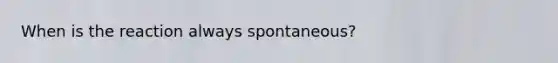 When is the reaction always spontaneous?