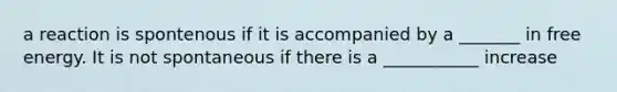 a reaction is spontenous if it is accompanied by a _______ in free energy. It is not spontaneous if there is a ___________ increase