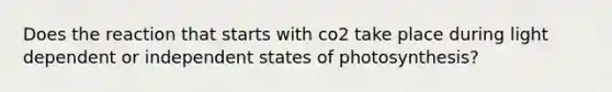 Does the reaction that starts with co2 take place during light dependent or independent states of photosynthesis?