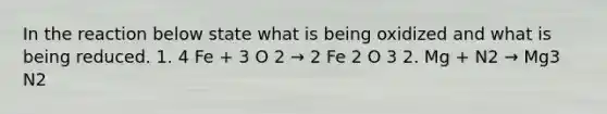 In the reaction below state what is being oxidized and what is being reduced. 1. 4 Fe + 3 O 2 → 2 Fe 2 O 3 2. Mg + N2 → Mg3 N2