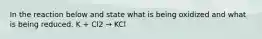 In the reaction below and state what is being oxidized and what is being reduced. K + Cl2 → KCl