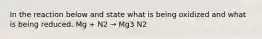 In the reaction below and state what is being oxidized and what is being reduced. Mg + N2 → Mg3 N2