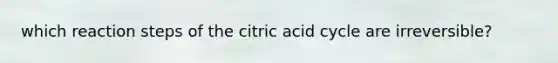 which reaction steps of the citric acid cycle are irreversible?